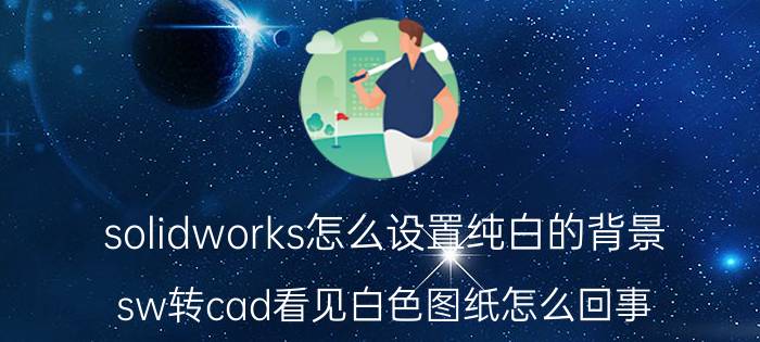 solidworks怎么设置纯白的背景 sw转cad看见白色图纸怎么回事？